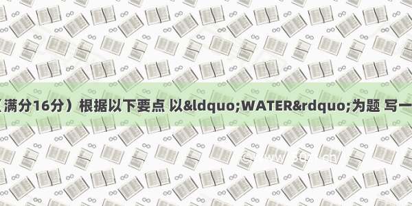 第二节：书面表达（满分16分）根据以下要点 以“WATER”为题 写一篇120字左右的短文