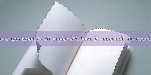 Is this the computer you want to ?A. repair itB. have it repairedC. be repairedD. have rep