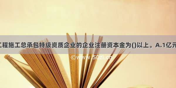 港口与航道工程施工总承包特级资质企业的企业注册资本金为()以上。A.1亿元B.1.5亿元C.