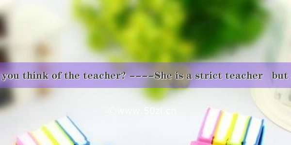 ．----What do you think of the teacher? ----She is a strict teacher   but all her students