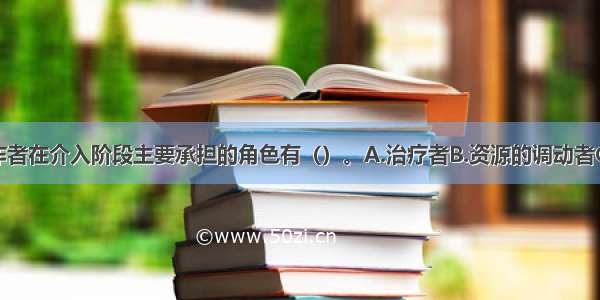 家庭社会工作者在介入阶段主要承担的角色有（）。A.治疗者B.资源的调动者C.咨询者D.使