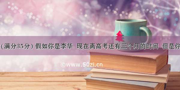 书面表达(满分35分) 假如你是李华  现在离高考还有三个月的时间  但是你发现你的