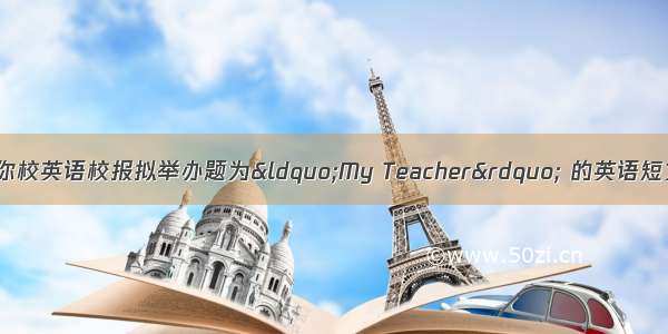 教师节来临之际 你校英语校报拟举办题为&ldquo;My Teacher&rdquo; 的英语短文征文比赛 请你