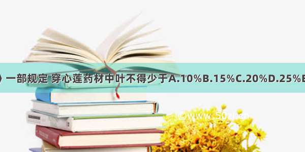 《中国药典》一部规定 穿心莲药材中叶不得少于A.10%B.15%C.20%D.25%E.30%ABCDE