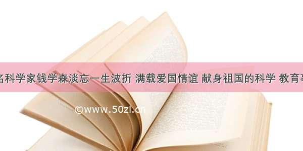 单选题著名科学家钱学森淡忘一生波折 满载爱国情谊 献身祖国的科学 教育事业；老人