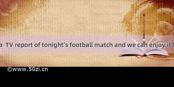 There will be a  TV report of tonight’s football match and we can enjoy it together.A. ali