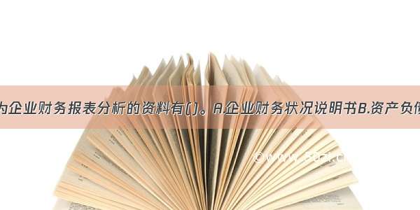 下列可以作为企业财务报表分析的资料有()。A.企业财务状况说明书B.资产负债表C.投资咨