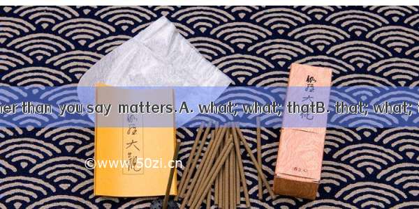 It is  you do rather than  you say  matters.A. what; what; thatB. that; what; thatC. what;