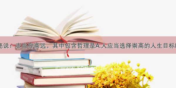 单选题诸葛亮说：志当存高远。其中包含哲理是A.人应当选择崇高的人生目标B.理想是社会