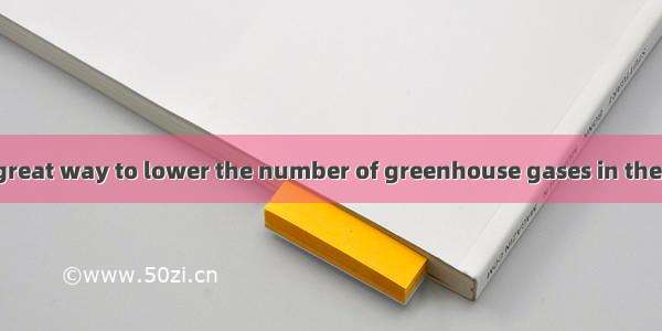 but it is also a great way to lower the number of greenhouse gases in the air.A. Not only