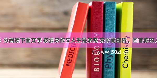 作文（60）分阅读下面文字 按要求作文人生是条路 漫长而曲折。回首你的人生之路 放