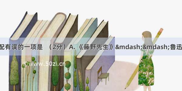 下列作品 作家及内容搭配有误的一项是  （2分）A. 《藤野先生》&mdash;&mdash;鲁迅&mdash;&mdash;藤野