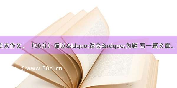 阅读下面文字 按要求作文。（60分）请以“误会”为题 写一篇文章。要求：①诗歌除外