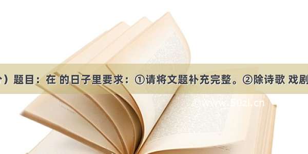 作文（60分）题目：在 的日子里要求：①请将文题补充完整。②除诗歌 戏剧外文体不限