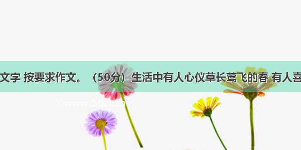 阅读下面的文字 按要求作文。（50分）生活中有人心仪草长莺飞的春 有人喜欢阳光灿烂