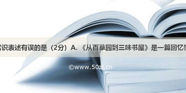 下列文学常识表述有误的是（2分）A. 《从百草园到三味书屋》是一篇回忆性叙事散文 