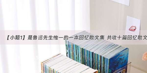 名著阅读。 【小题1】是鲁迅先生惟一的一本回忆散文集 共收十篇回忆散文 其中一篇