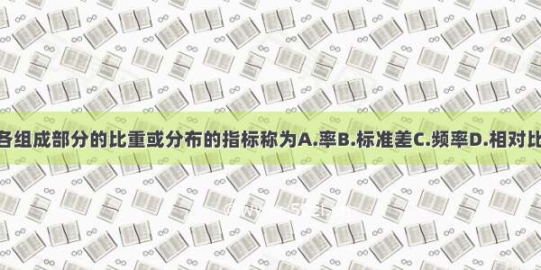 说明某事物内部各组成部分的比重或分布的指标称为A.率B.标准差C.频率D.相对比E.构成比ABCDE