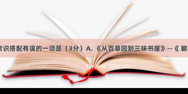 下列文学常识搭配有误的一项是（3分）A. 《从百草园到三味书屋》--《 朝花夕拾》--