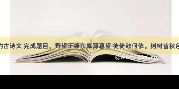 阅读下面的古诗文 完成题目。野望王绩东皋薄暮望 徙倚欲何依。树树皆秋色 山山唯落