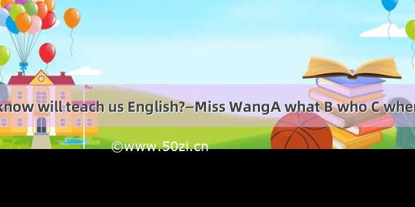 —Do you know will teach us English?—Miss WangA what B who C where D which