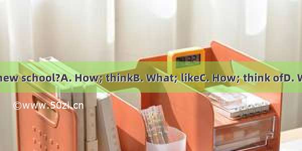do you your new school?A. How; thinkB. What; likeC. How; think ofD. What; think of