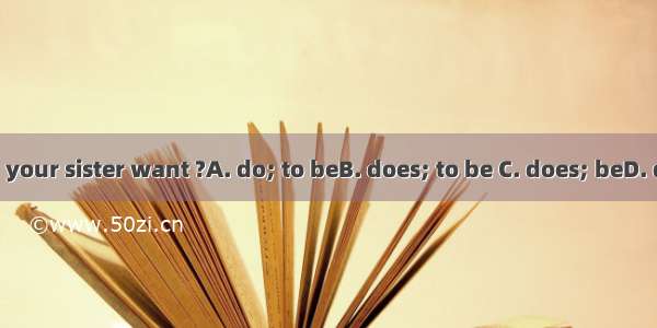 What  your sister want ?A. do; to beB. does; to be C. does; beD. do; be