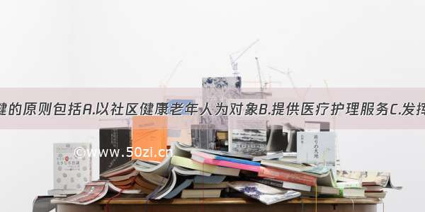 社区老年保健的原则包括A.以社区健康老年人为对象B.提供医疗护理服务C.发挥个体和家庭