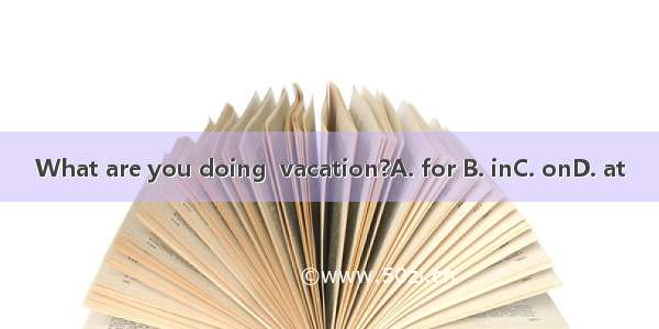 What are you doing  vacation?A. for B. inC. onD. at