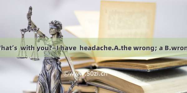 —You look pale. What’s  with you?—I have  headache.A.the wrong; a B.wrong; the C.the matte