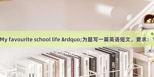 请以“My favourite school life ”为题写一篇英语短文。要求：1. 条理清楚 语