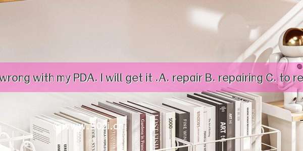 Something is wrong with my PDA. I will get it .A. repair B. repairing C. to repair D. repa