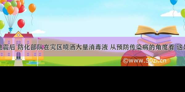 单选题汶川地震后 防化部队在灾区喷洒大量消毒液 从预防传染病的角度看 这是A.控制传染