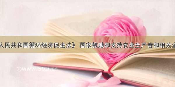 依据《中华人民共和国循环经济促进法》 国家鼓励和支持农业生产者和相关企业采用先进