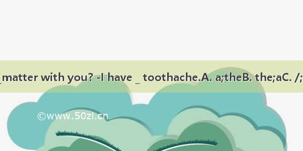 -What’s _matter with you? -I have _ toothache.A. a;theB. the;aC. /;theD. the;/