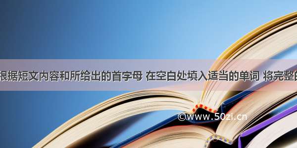 阅读短文 根据短文内容和所给出的首字母 在空白处填入适当的单词 将完整的单词写在