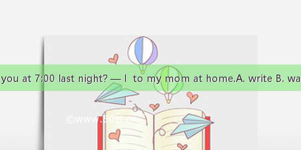 — Where were you at 7:00 last night? — I  to my mom at home.A. write B. was writing C. wro
