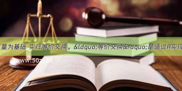 商品交换要以价值量为基础 实行等价交换。“等价交换”是通过A实现的。　A. 价格波