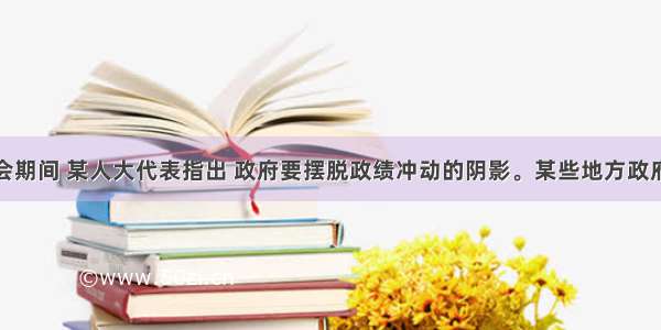 全国两会期间 某人大代表指出 政府要摆脱政绩冲动的阴影。某些地方政府的政绩