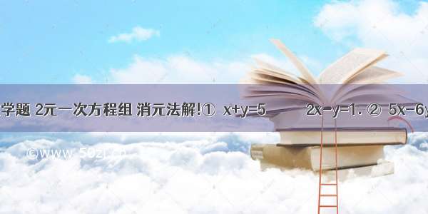 数学题 2元一次方程组 消元法解!①｛x+y=5           2x-y=1. ②｛5x-6y