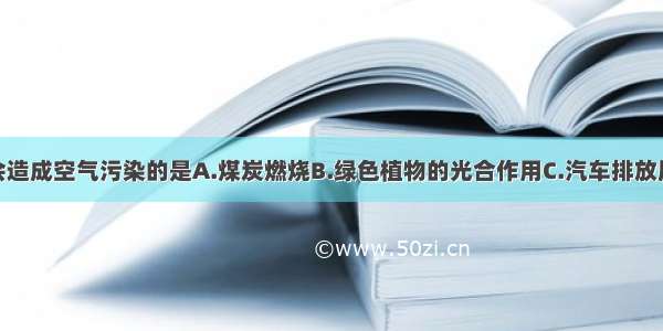 下列情况不会造成空气污染的是A.煤炭燃烧B.绿色植物的光合作用C.汽车排放尾气D.石油化