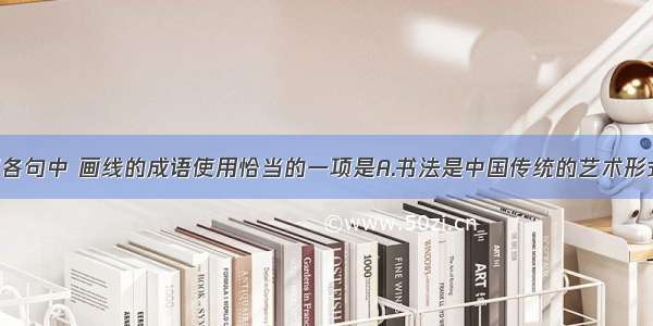 单选题下列各句中 画线的成语使用恰当的一项是A.书法是中国传统的艺术形式 风格各异