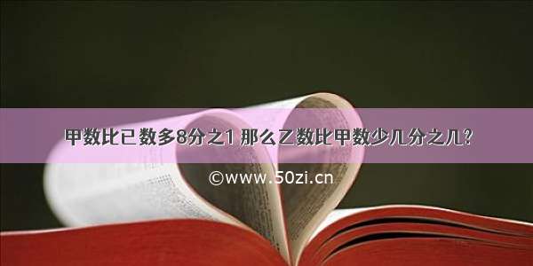 甲数比已数多8分之1 那么乙数比甲数少几分之几?