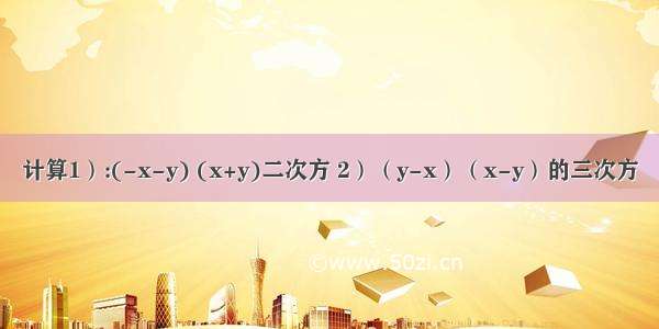 计算1）:(-x-y) (x+y)二次方 2）（y-x）（x-y）的三次方