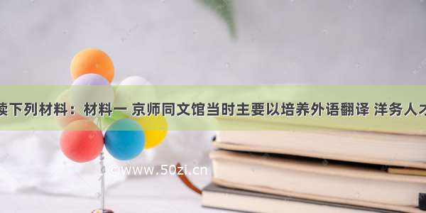 (37分)阅读下列材料：材料一 京师同文馆当时主要以培养外语翻译 洋务人才为目的 这