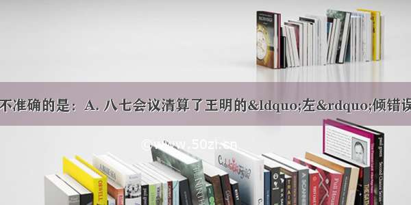 下列各项中 表述不准确的是：A. 八七会议清算了王明的“左”倾错误B. 遵义会议肯定