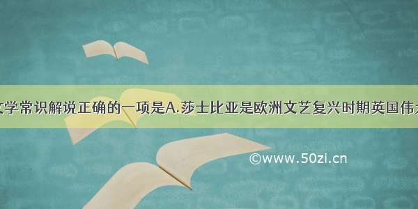 单选题下列文学常识解说正确的一项是A.莎士比亚是欧洲文艺复兴时期英国伟大的诗人和戏