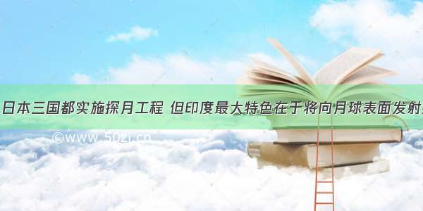 中国 印度 日本三国都实施探月工程 但印度最大特色在于将向月球表面发射撞击器；日