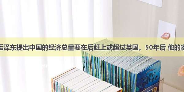 1957年 毛泽东提出中国的经济总量要在后赶上或超过英国。50年后 他的宏伟愿望得