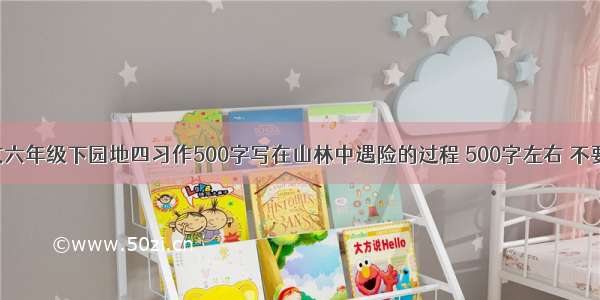 人教版语文六年级下园地四习作500字写在山林中遇险的过程 500字左右 不要开头结尾.